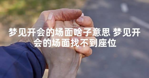 梦见开会的场面啥子意思 梦见开会的场面找不到座位